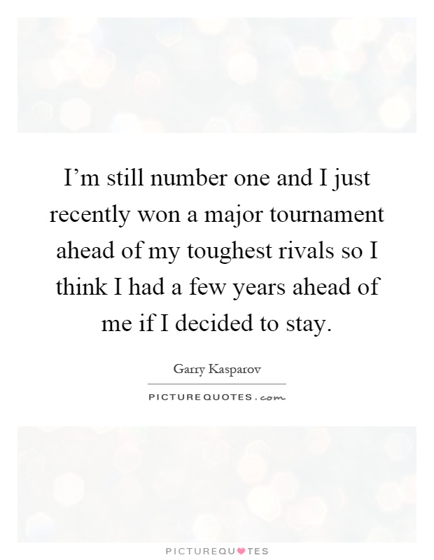 I'm still number one and I just recently won a major tournament ahead of my toughest rivals so I think I had a few years ahead of me if I decided to stay Picture Quote #1