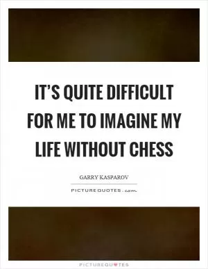 It’s quite difficult for me to imagine my life without chess Picture Quote #1