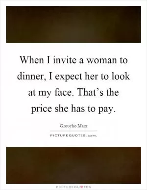 When I invite a woman to dinner, I expect her to look at my face. That’s the price she has to pay Picture Quote #1
