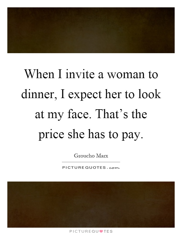 When I invite a woman to dinner, I expect her to look at my face. That's the price she has to pay Picture Quote #1