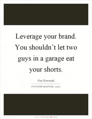 Leverage your brand. You shouldn’t let two guys in a garage eat your shorts Picture Quote #1
