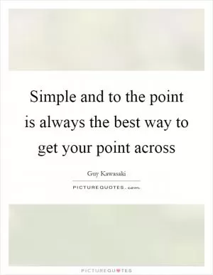 Simple and to the point is always the best way to get your point across Picture Quote #1