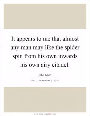 It appears to me that almost any man may like the spider spin from his own inwards his own airy citadel Picture Quote #1