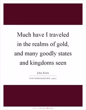 Much have I traveled in the realms of gold, and many goodly states and kingdoms seen Picture Quote #1