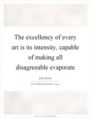 The excellency of every art is its intensity, capable of making all disagreeable evaporate Picture Quote #1