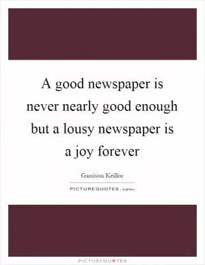 A good newspaper is never nearly good enough but a lousy newspaper is a joy forever Picture Quote #1