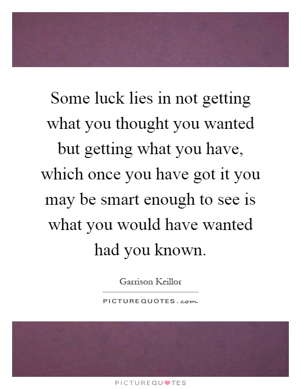 Some luck lies in not getting what you thought you wanted but getting what you have, which once you have got it you may be smart enough to see is what you would have wanted had you known Picture Quote #1