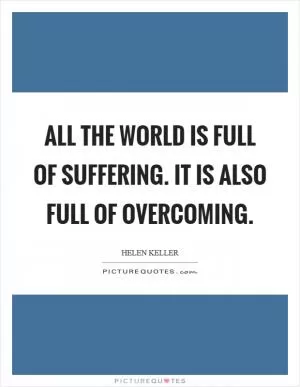 All the world is full of suffering. It is also full of overcoming Picture Quote #1