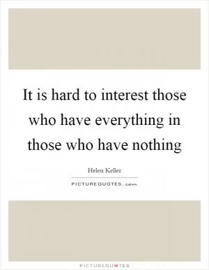 It is hard to interest those who have everything in those who have nothing Picture Quote #1