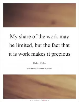 My share of the work may be limited, but the fact that it is work makes it precious Picture Quote #1