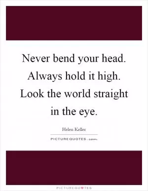 Never bend your head. Always hold it high. Look the world straight in the eye Picture Quote #1