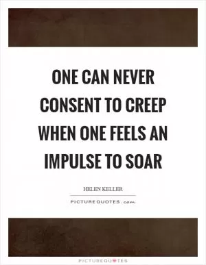 One can never consent to creep when one feels an impulse to soar Picture Quote #1