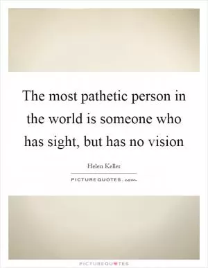 The most pathetic person in the world is someone who has sight, but has no vision Picture Quote #1