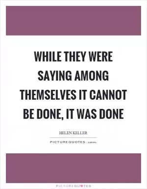 While they were saying among themselves it cannot be done, it was done Picture Quote #1