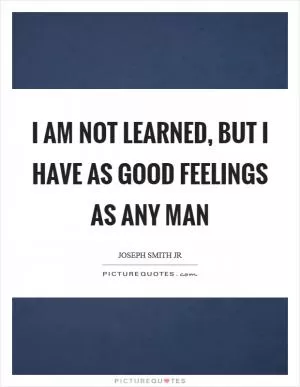 I am not learned, but I have as good feelings as any man Picture Quote #1