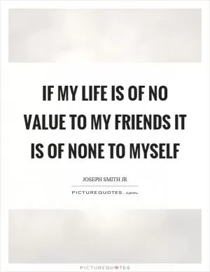 If my life is of no value to my friends it is of none to myself Picture Quote #1