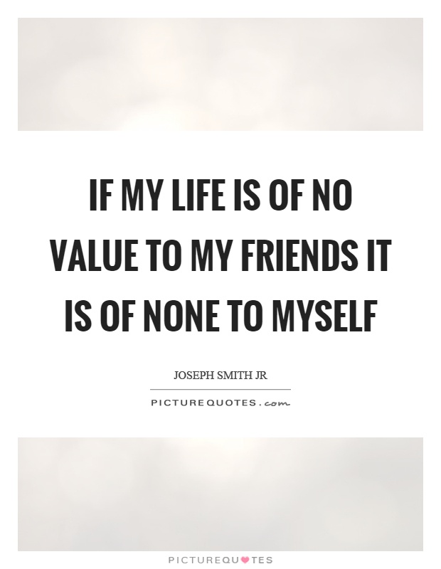If my life is of no value to my friends it is of none to myself Picture Quote #1