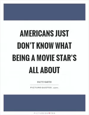 Americans just don’t know what being a movie star’s all about Picture Quote #1