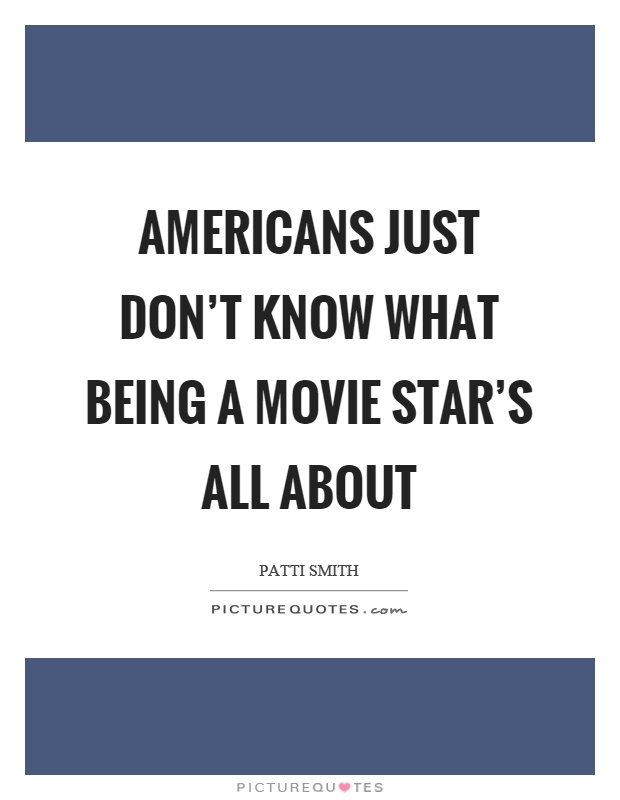 Americans just don't know what being a movie star's all about Picture Quote #1