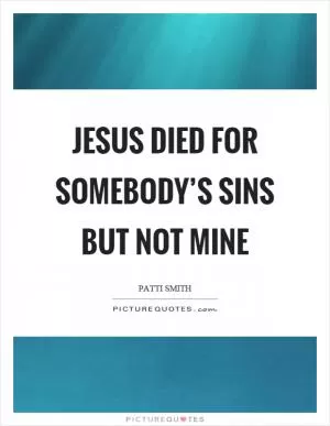 Jesus died for somebody’s sins but not mine Picture Quote #1