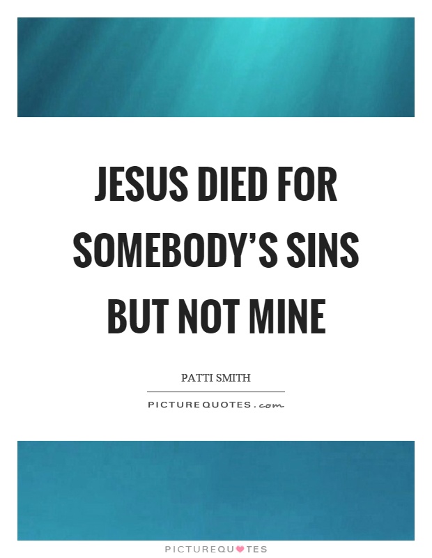 Jesus died for somebody's sins but not mine Picture Quote #1