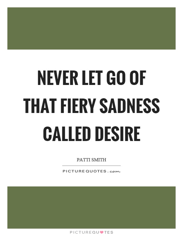 Never let go of that fiery sadness called desire Picture Quote #1