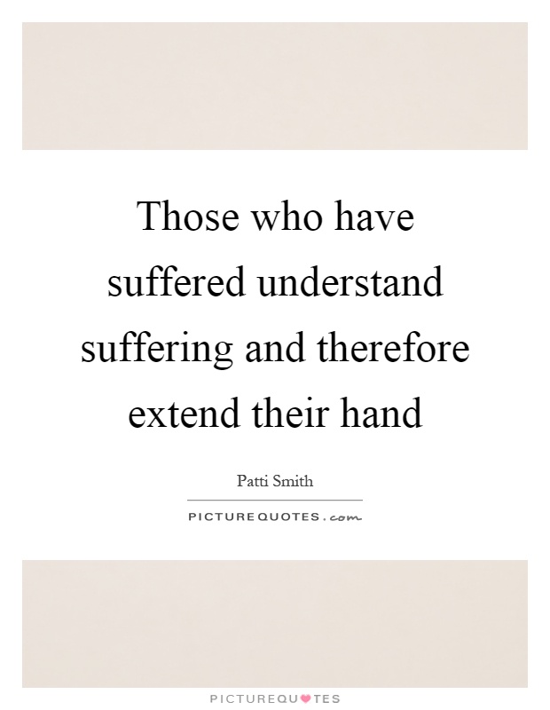 Those who have suffered understand suffering and therefore extend their hand Picture Quote #1