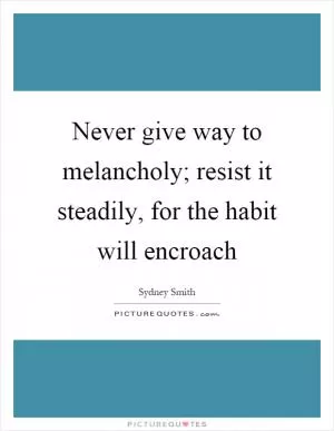 Never give way to melancholy; resist it steadily, for the habit will encroach Picture Quote #1