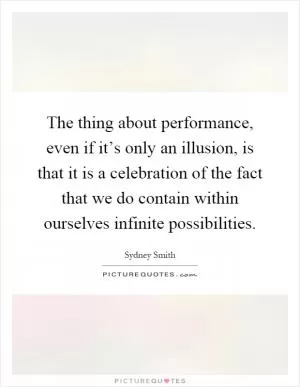 The thing about performance, even if it’s only an illusion, is that it is a celebration of the fact that we do contain within ourselves infinite possibilities Picture Quote #1