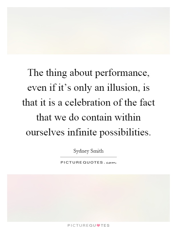 The thing about performance, even if it's only an illusion, is that it is a celebration of the fact that we do contain within ourselves infinite possibilities Picture Quote #1