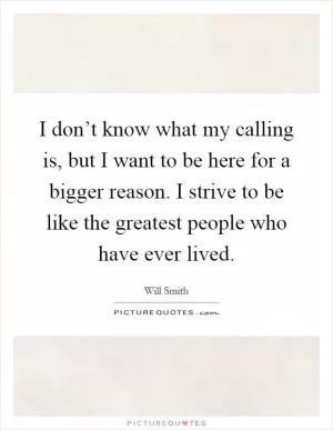 I don’t know what my calling is, but I want to be here for a bigger reason. I strive to be like the greatest people who have ever lived Picture Quote #1