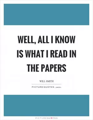 Well, all I know is what I read in the papers Picture Quote #1