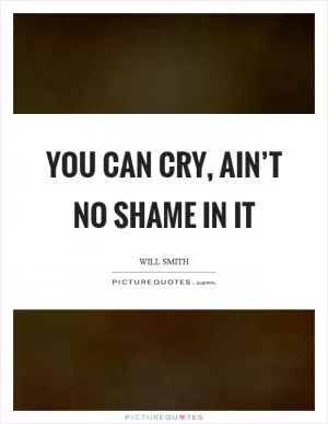 You can cry, ain’t no shame in it Picture Quote #1