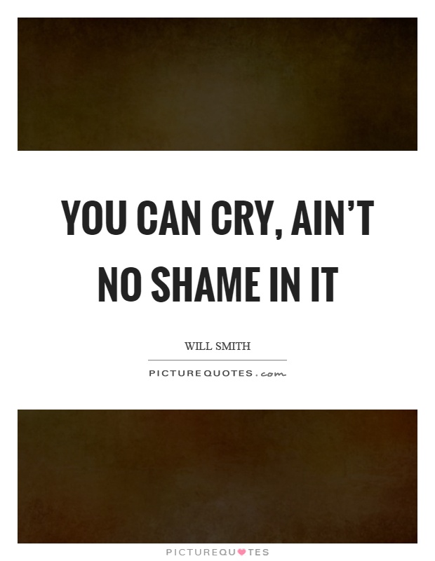 You can cry, ain't no shame in it Picture Quote #1