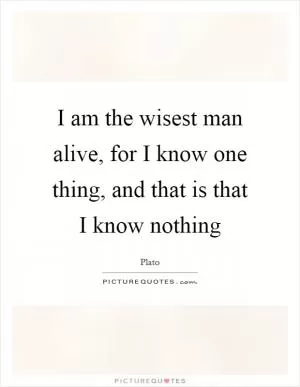 I am the wisest man alive, for I know one thing, and that is that I know nothing Picture Quote #1