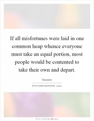 If all misfortunes were laid in one common heap whence everyone must take an equal portion, most people would be contented to take their own and depart Picture Quote #1
