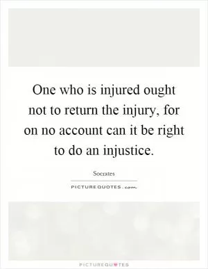 One who is injured ought not to return the injury, for on no account can it be right to do an injustice Picture Quote #1