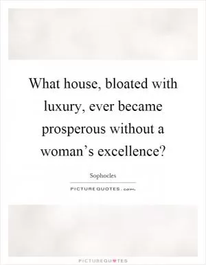 What house, bloated with luxury, ever became prosperous without a woman’s excellence? Picture Quote #1