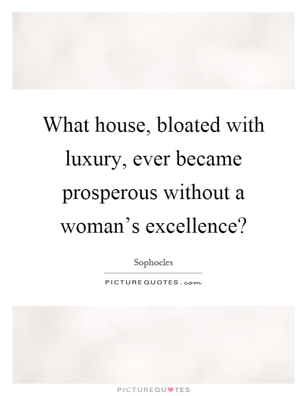 What house, bloated with luxury, ever became prosperous without a woman's excellence? Picture Quote #1