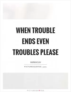 When trouble ends even troubles please Picture Quote #1