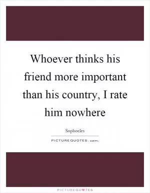 Whoever thinks his friend more important than his country, I rate him nowhere Picture Quote #1