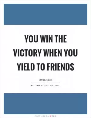 You win the victory when you yield to friends Picture Quote #1