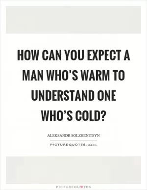 How can you expect a man who’s warm to understand one who’s cold? Picture Quote #1