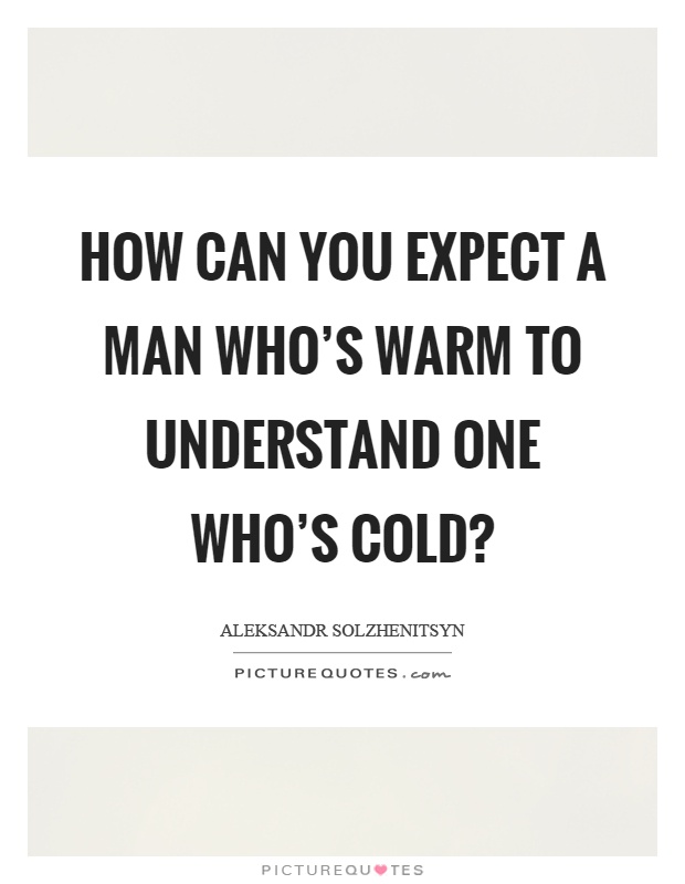 How can you expect a man who's warm to understand one who's cold? Picture Quote #1