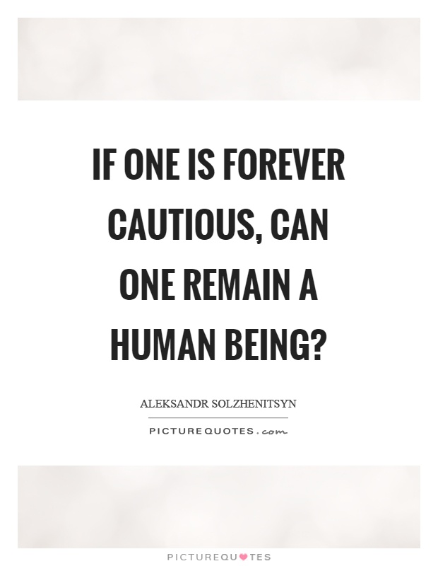 If one is forever cautious, can one remain a human being? Picture Quote #1