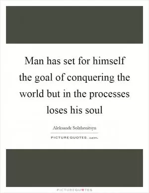 Man has set for himself the goal of conquering the world but in the processes loses his soul Picture Quote #1