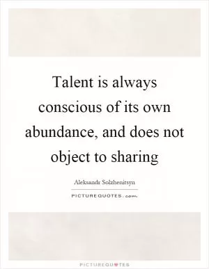 Talent is always conscious of its own abundance, and does not object to sharing Picture Quote #1