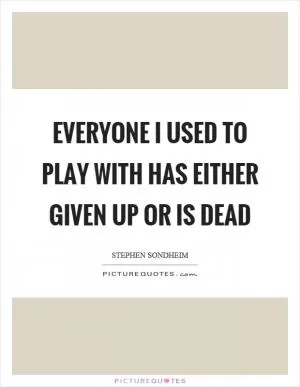 Everyone I used to play with has either given up or is dead Picture Quote #1