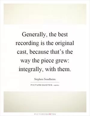 Generally, the best recording is the original cast, because that’s the way the piece grew: integrally, with them Picture Quote #1