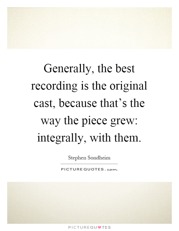 Generally, the best recording is the original cast, because that's the way the piece grew: integrally, with them Picture Quote #1